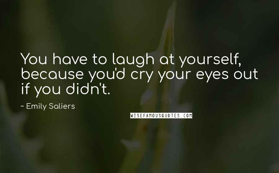 Emily Saliers Quotes: You have to laugh at yourself, because you'd cry your eyes out if you didn't.