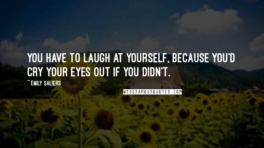 Emily Saliers Quotes: You have to laugh at yourself, because you'd cry your eyes out if you didn't.