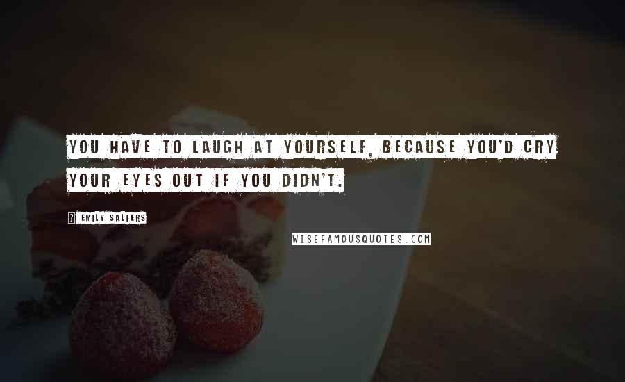 Emily Saliers Quotes: You have to laugh at yourself, because you'd cry your eyes out if you didn't.