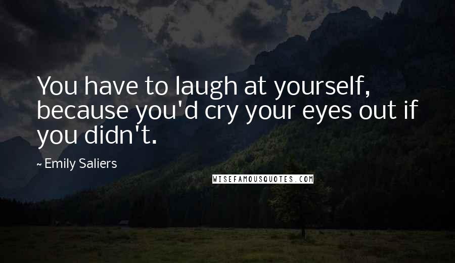 Emily Saliers Quotes: You have to laugh at yourself, because you'd cry your eyes out if you didn't.