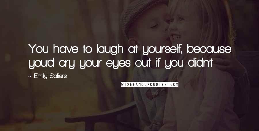 Emily Saliers Quotes: You have to laugh at yourself, because you'd cry your eyes out if you didn't.