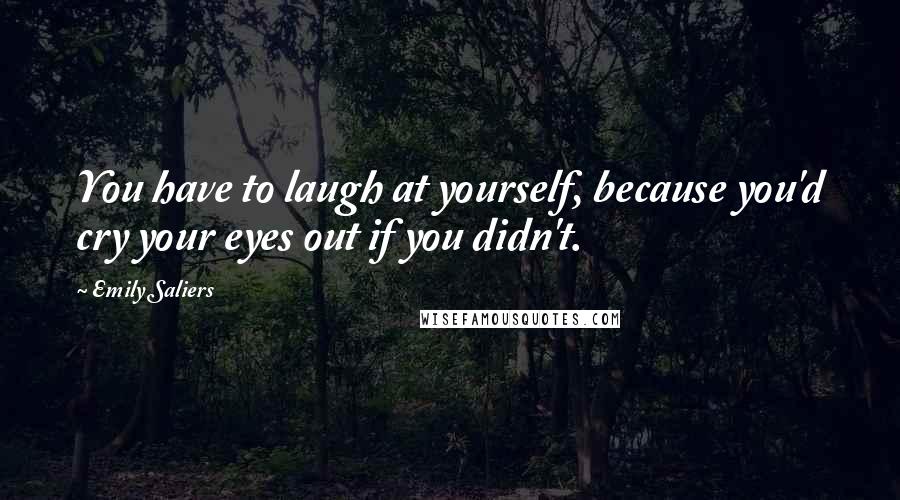 Emily Saliers Quotes: You have to laugh at yourself, because you'd cry your eyes out if you didn't.