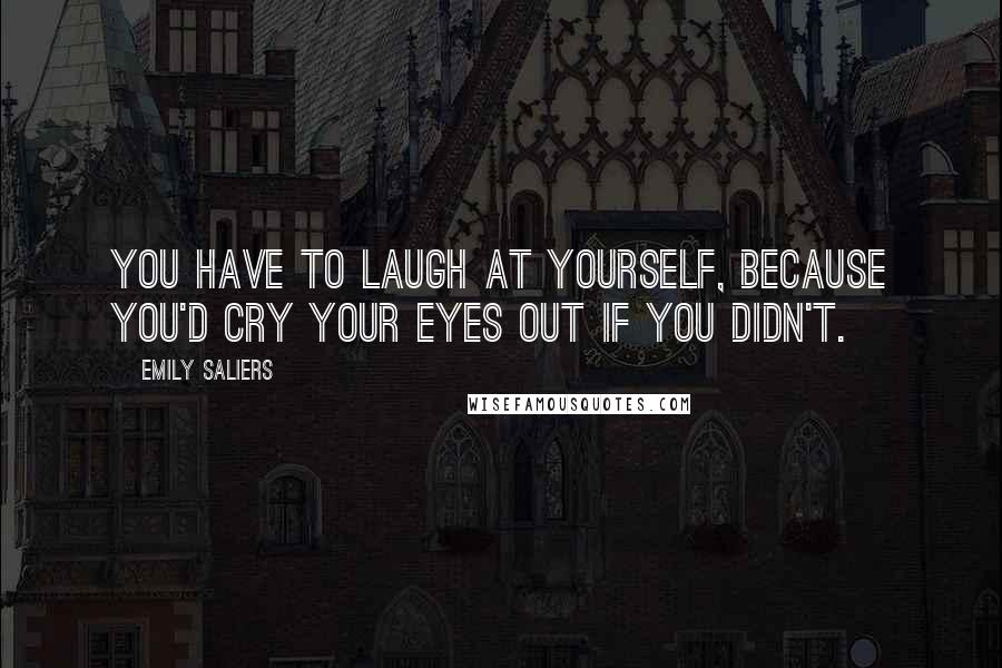 Emily Saliers Quotes: You have to laugh at yourself, because you'd cry your eyes out if you didn't.