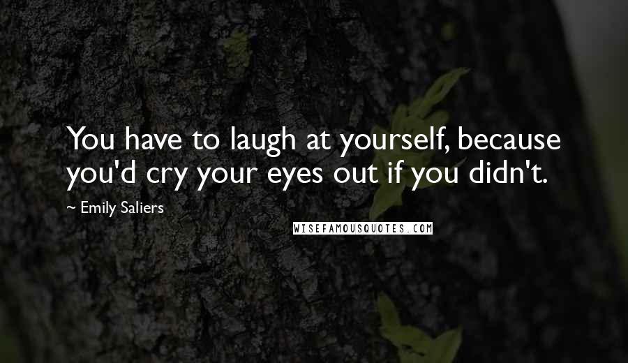 Emily Saliers Quotes: You have to laugh at yourself, because you'd cry your eyes out if you didn't.