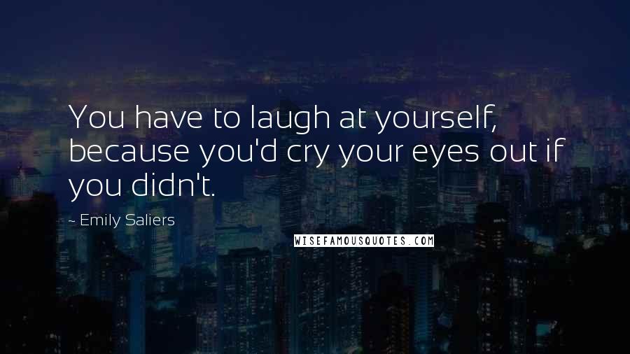 Emily Saliers Quotes: You have to laugh at yourself, because you'd cry your eyes out if you didn't.