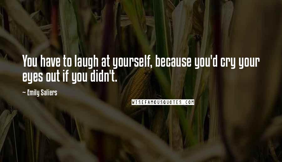 Emily Saliers Quotes: You have to laugh at yourself, because you'd cry your eyes out if you didn't.