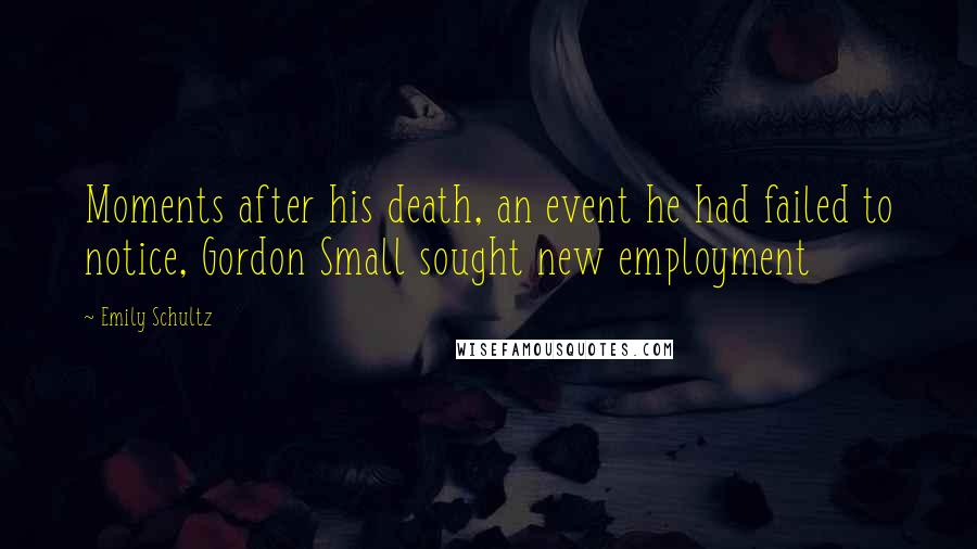 Emily Schultz Quotes: Moments after his death, an event he had failed to notice, Gordon Small sought new employment