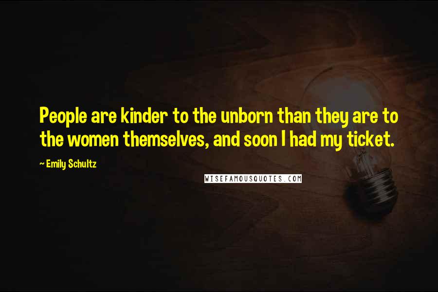 Emily Schultz Quotes: People are kinder to the unborn than they are to the women themselves, and soon I had my ticket.