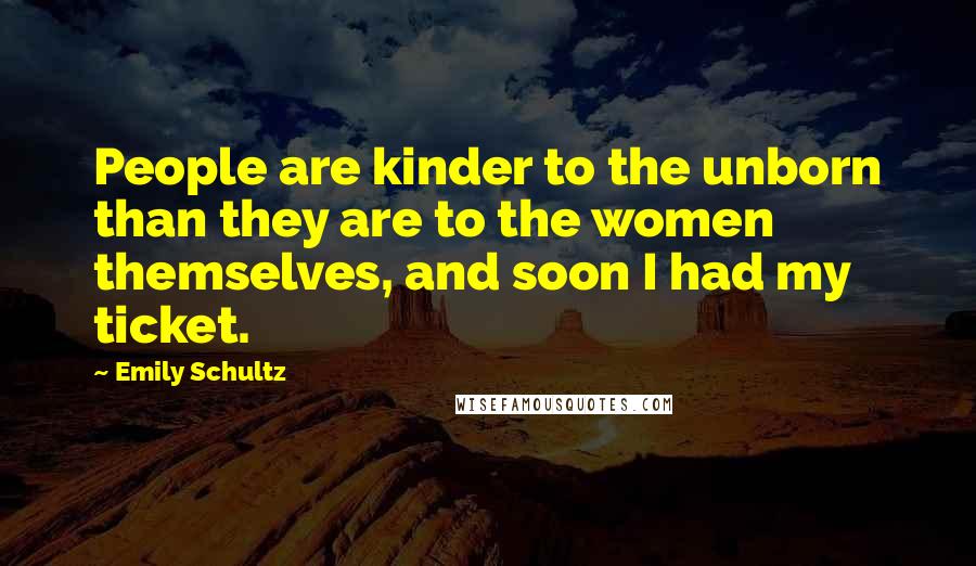 Emily Schultz Quotes: People are kinder to the unborn than they are to the women themselves, and soon I had my ticket.