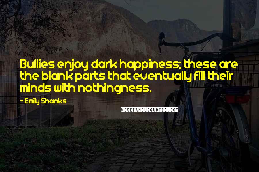 Emily Shanks Quotes: Bullies enjoy dark happiness; these are the blank parts that eventually fill their minds with nothingness.