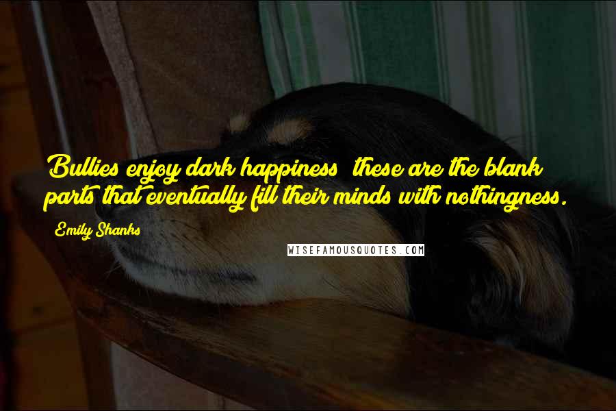 Emily Shanks Quotes: Bullies enjoy dark happiness; these are the blank parts that eventually fill their minds with nothingness.