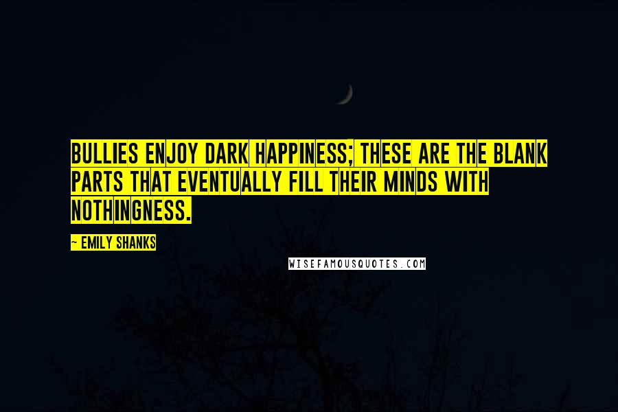 Emily Shanks Quotes: Bullies enjoy dark happiness; these are the blank parts that eventually fill their minds with nothingness.