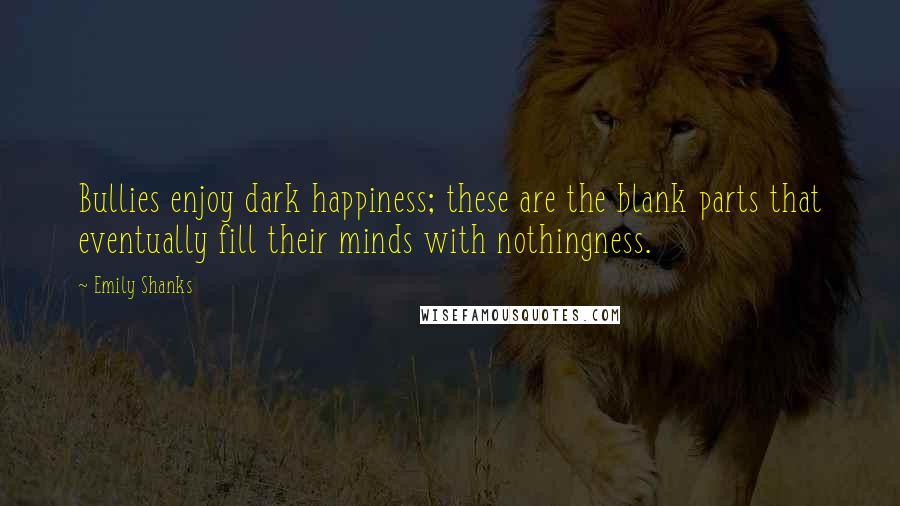 Emily Shanks Quotes: Bullies enjoy dark happiness; these are the blank parts that eventually fill their minds with nothingness.