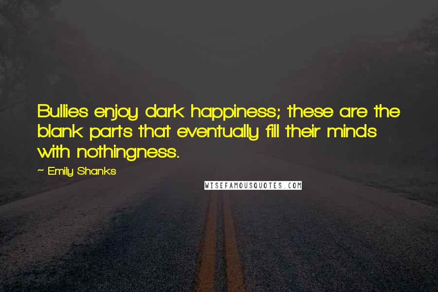 Emily Shanks Quotes: Bullies enjoy dark happiness; these are the blank parts that eventually fill their minds with nothingness.