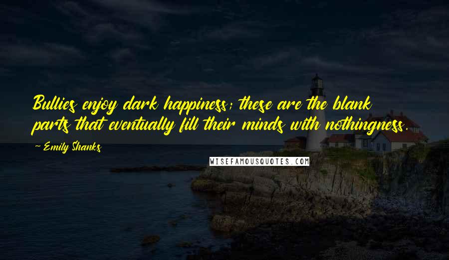 Emily Shanks Quotes: Bullies enjoy dark happiness; these are the blank parts that eventually fill their minds with nothingness.