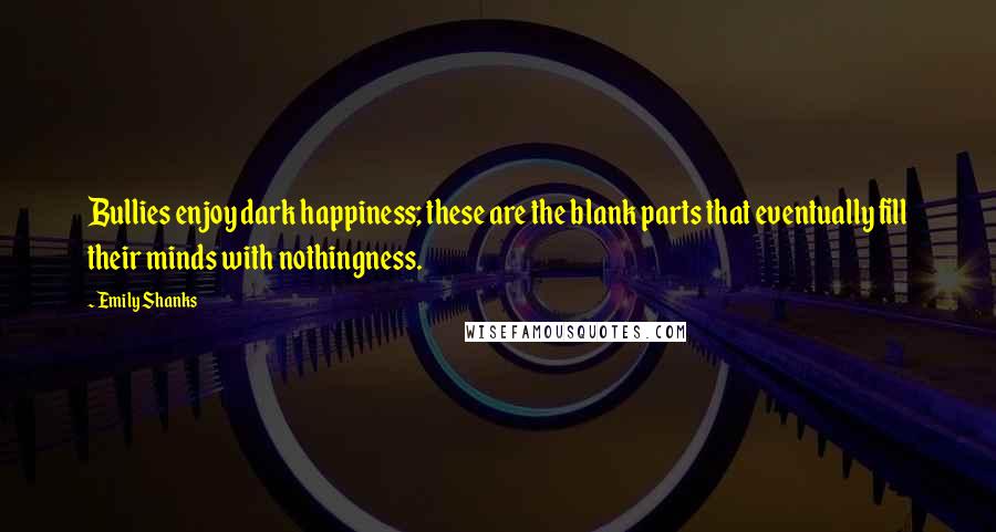 Emily Shanks Quotes: Bullies enjoy dark happiness; these are the blank parts that eventually fill their minds with nothingness.