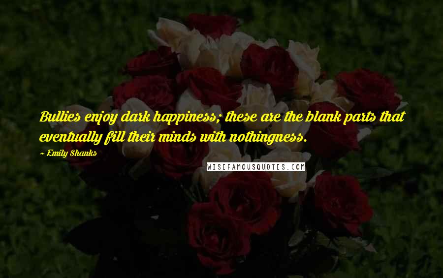 Emily Shanks Quotes: Bullies enjoy dark happiness; these are the blank parts that eventually fill their minds with nothingness.