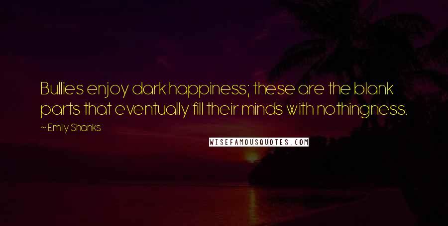 Emily Shanks Quotes: Bullies enjoy dark happiness; these are the blank parts that eventually fill their minds with nothingness.