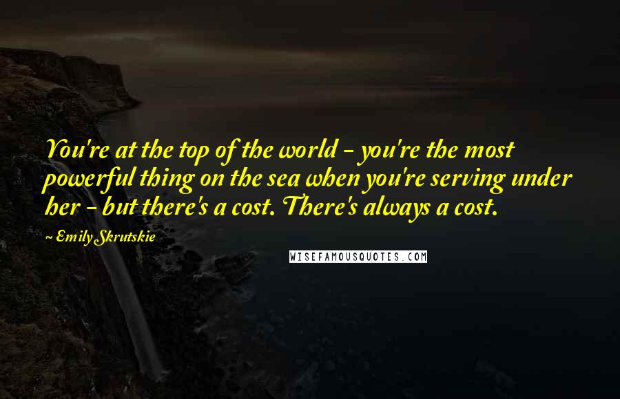 Emily Skrutskie Quotes: You're at the top of the world - you're the most powerful thing on the sea when you're serving under her - but there's a cost. There's always a cost.