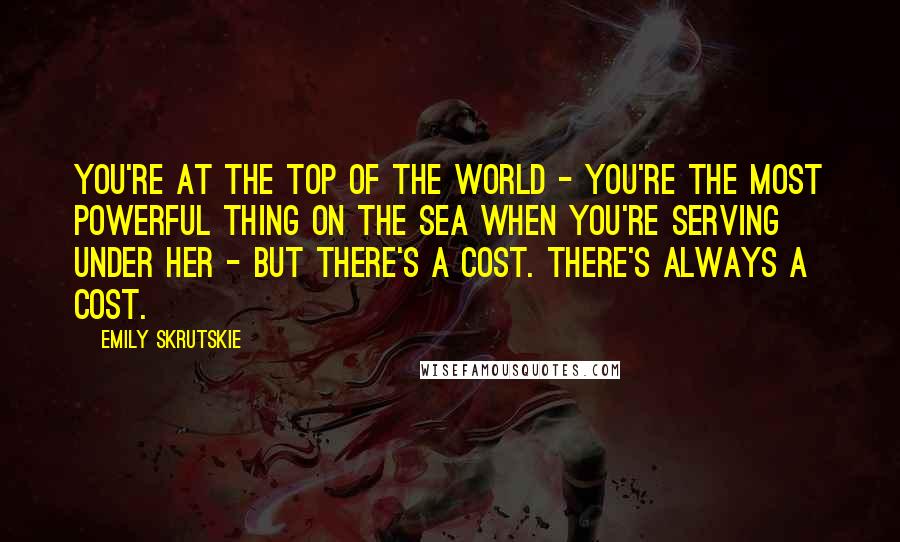 Emily Skrutskie Quotes: You're at the top of the world - you're the most powerful thing on the sea when you're serving under her - but there's a cost. There's always a cost.