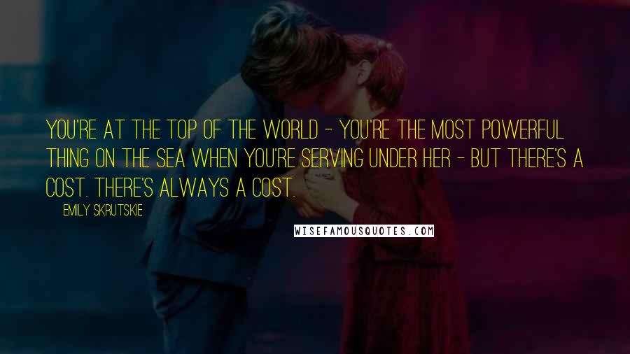 Emily Skrutskie Quotes: You're at the top of the world - you're the most powerful thing on the sea when you're serving under her - but there's a cost. There's always a cost.