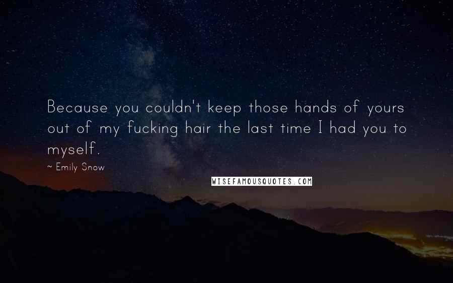 Emily Snow Quotes: Because you couldn't keep those hands of yours out of my fucking hair the last time I had you to myself.