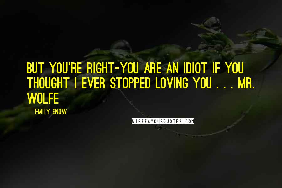 Emily Snow Quotes: But you're right-you are an idiot if you thought I ever stopped loving you . . . Mr. Wolfe