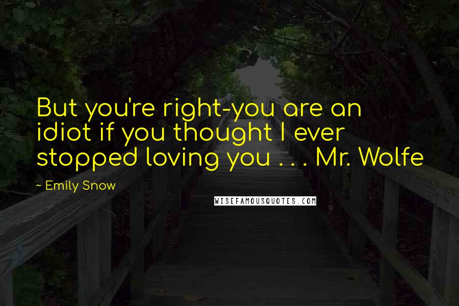 Emily Snow Quotes: But you're right-you are an idiot if you thought I ever stopped loving you . . . Mr. Wolfe