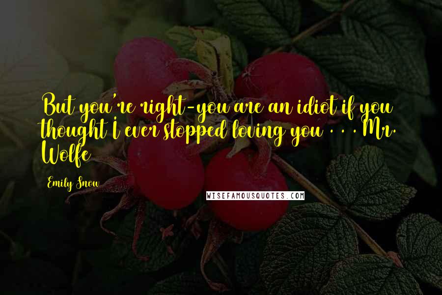 Emily Snow Quotes: But you're right-you are an idiot if you thought I ever stopped loving you . . . Mr. Wolfe