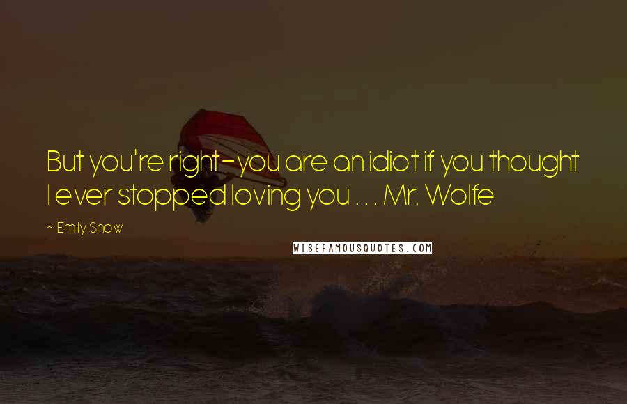 Emily Snow Quotes: But you're right-you are an idiot if you thought I ever stopped loving you . . . Mr. Wolfe