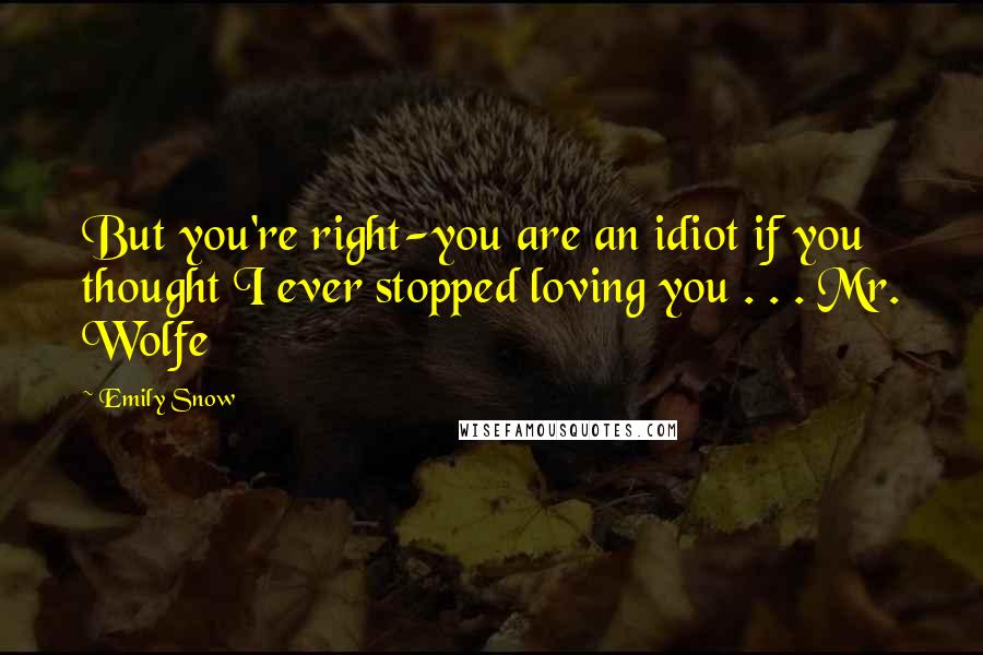 Emily Snow Quotes: But you're right-you are an idiot if you thought I ever stopped loving you . . . Mr. Wolfe