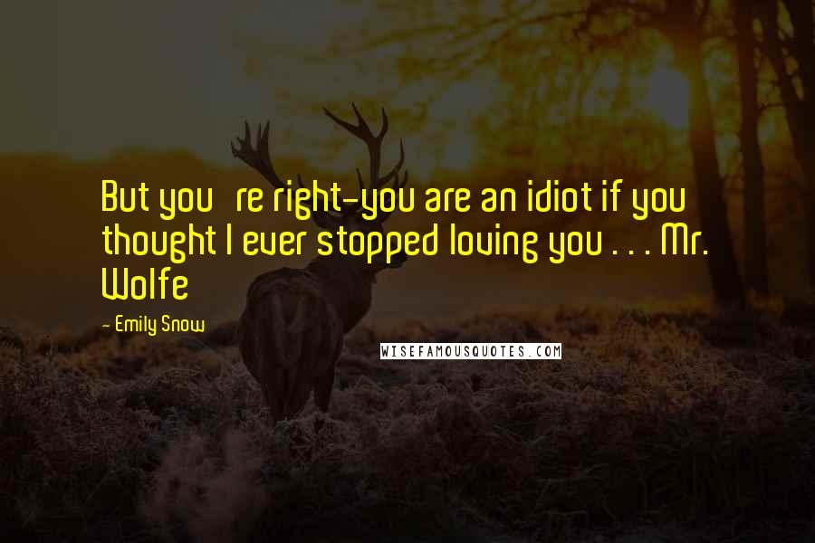 Emily Snow Quotes: But you're right-you are an idiot if you thought I ever stopped loving you . . . Mr. Wolfe