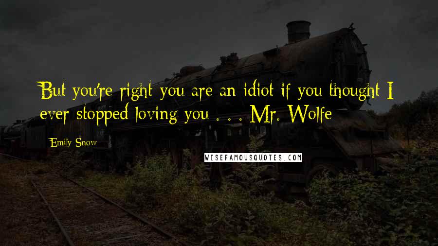 Emily Snow Quotes: But you're right-you are an idiot if you thought I ever stopped loving you . . . Mr. Wolfe