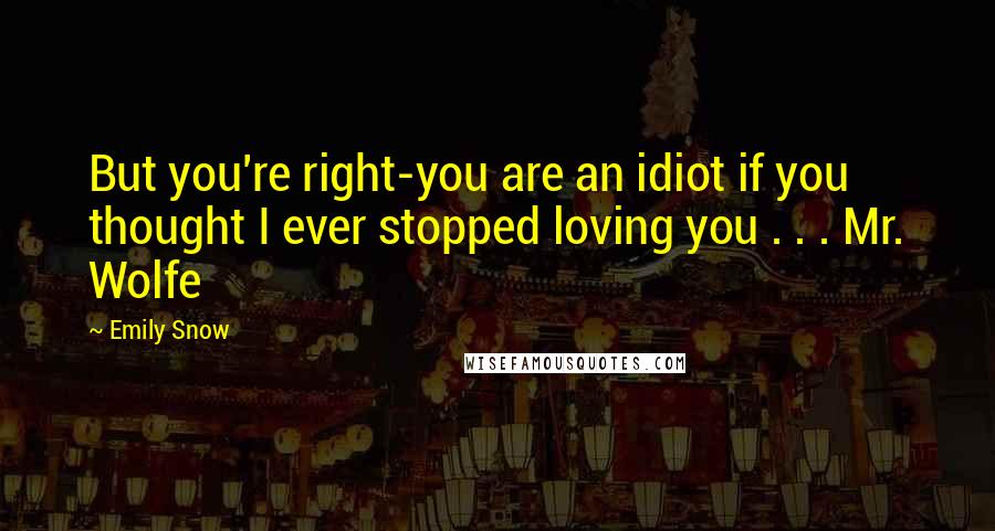 Emily Snow Quotes: But you're right-you are an idiot if you thought I ever stopped loving you . . . Mr. Wolfe