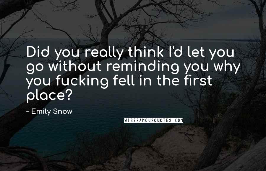 Emily Snow Quotes: Did you really think I'd let you go without reminding you why you fucking fell in the first place?