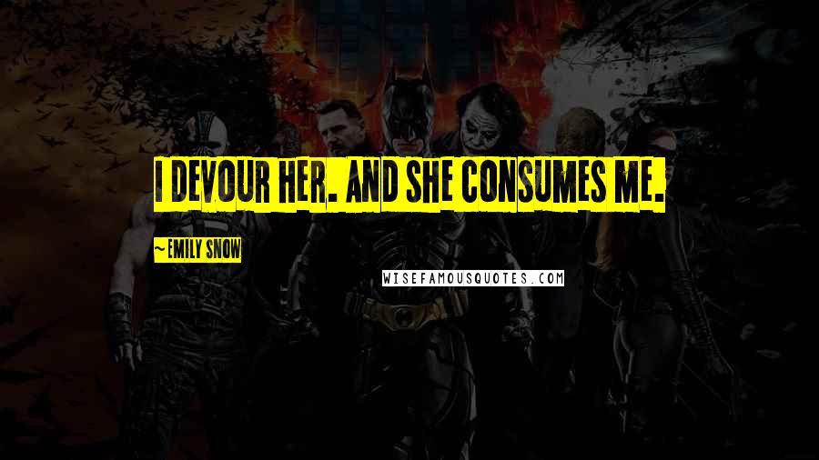 Emily Snow Quotes: I devour her. And she consumes me.