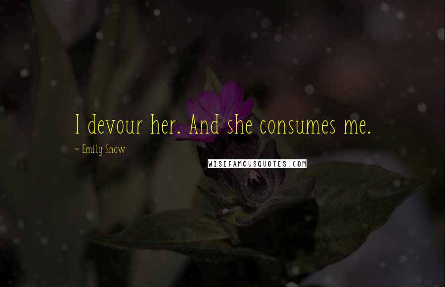 Emily Snow Quotes: I devour her. And she consumes me.