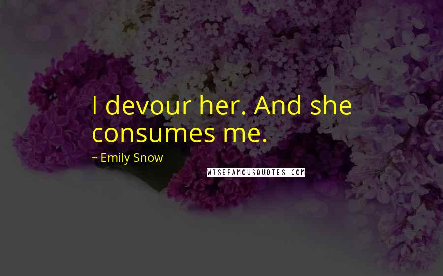 Emily Snow Quotes: I devour her. And she consumes me.