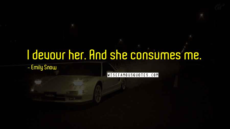 Emily Snow Quotes: I devour her. And she consumes me.