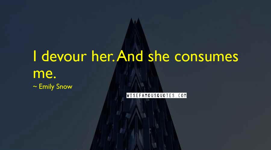 Emily Snow Quotes: I devour her. And she consumes me.