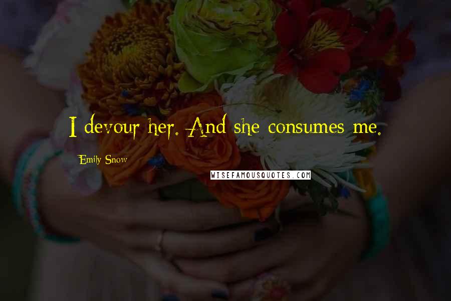 Emily Snow Quotes: I devour her. And she consumes me.