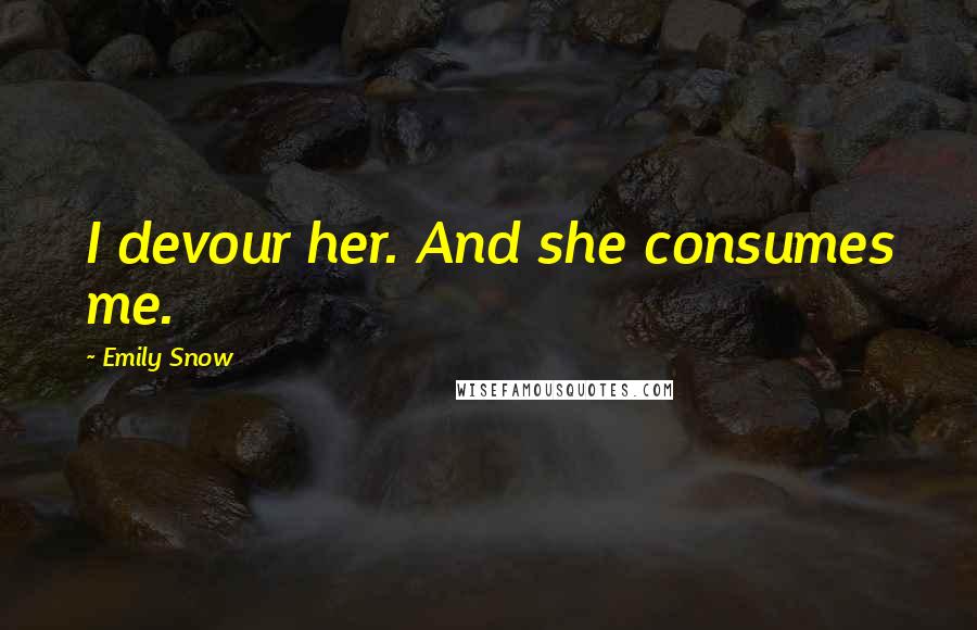 Emily Snow Quotes: I devour her. And she consumes me.