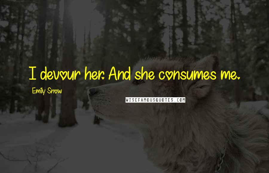 Emily Snow Quotes: I devour her. And she consumes me.