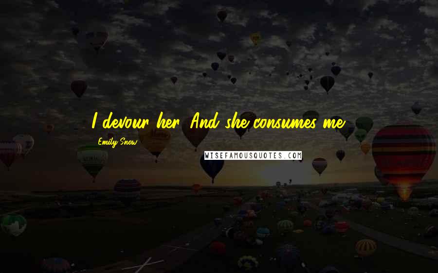 Emily Snow Quotes: I devour her. And she consumes me.