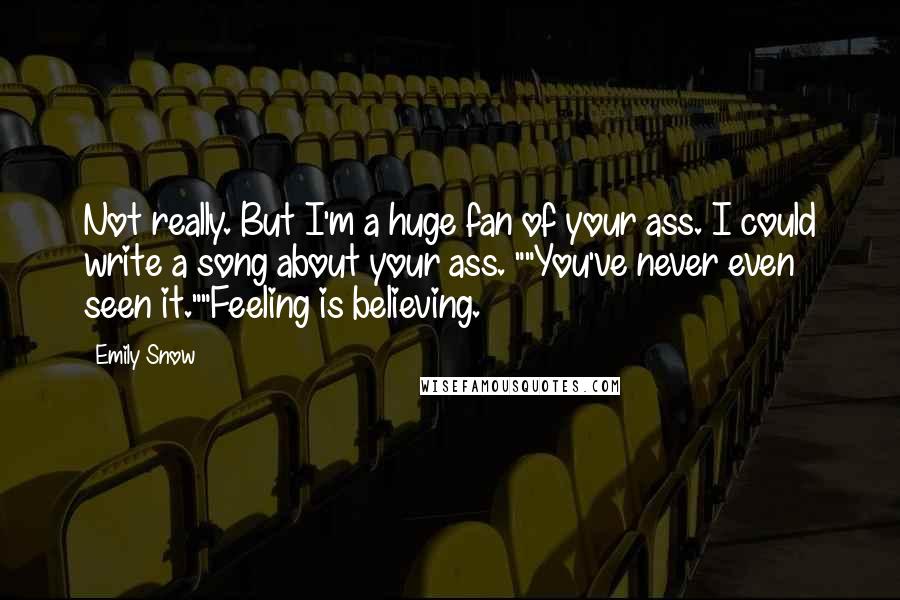 Emily Snow Quotes: Not really. But I'm a huge fan of your ass. I could write a song about your ass. ""You've never even seen it.""Feeling is believing.