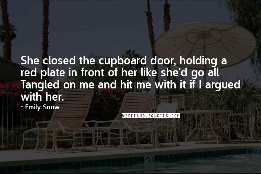 Emily Snow Quotes: She closed the cupboard door, holding a red plate in front of her like she'd go all Tangled on me and hit me with it if I argued with her.