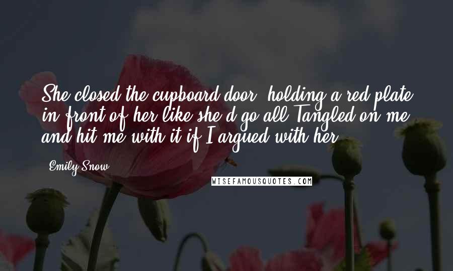 Emily Snow Quotes: She closed the cupboard door, holding a red plate in front of her like she'd go all Tangled on me and hit me with it if I argued with her.