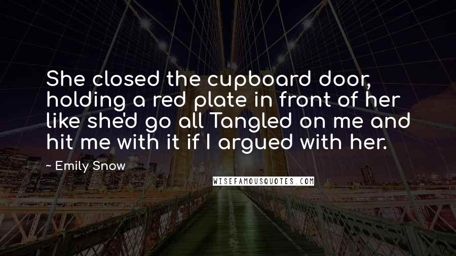 Emily Snow Quotes: She closed the cupboard door, holding a red plate in front of her like she'd go all Tangled on me and hit me with it if I argued with her.