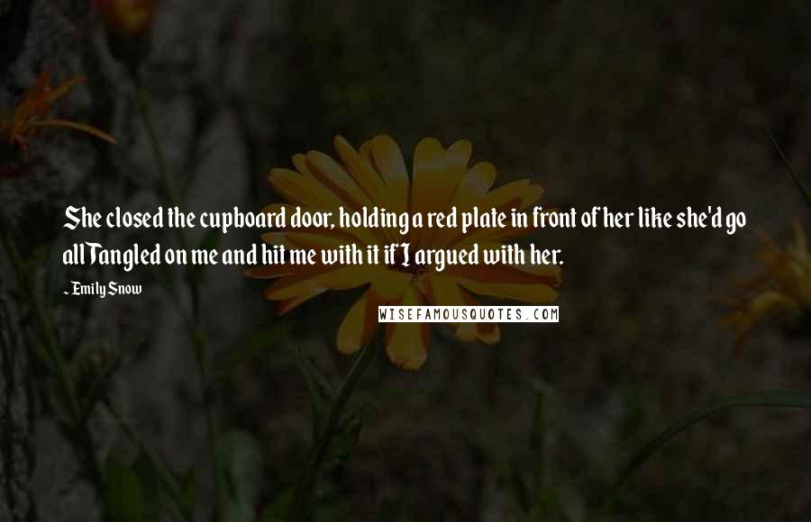 Emily Snow Quotes: She closed the cupboard door, holding a red plate in front of her like she'd go all Tangled on me and hit me with it if I argued with her.