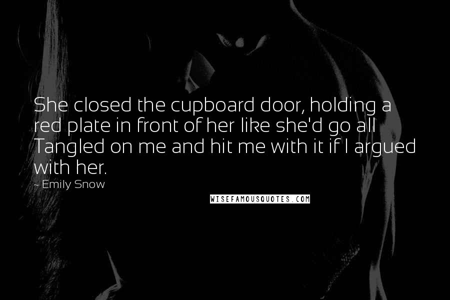 Emily Snow Quotes: She closed the cupboard door, holding a red plate in front of her like she'd go all Tangled on me and hit me with it if I argued with her.
